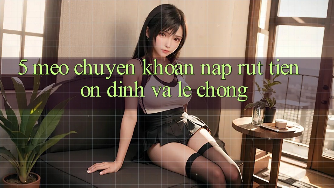 5. Mẹo Chuyển khoản Nạp - Rút Tiền Ổn định Và Lẹ Chóng 5. Mẹo Chuyển khoản Nạp - Rút Tiền Ổn định Và Lẹ Chóng