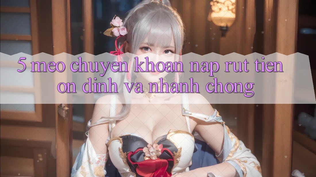 5. Mẹo Chuyển khoản Nạp - Rút Tiền Ổn định Và Nhanh chóng 5. Mẹo Chuyển khoản Nạp - Rút Tiền Ổn định Và Nhanh chóng