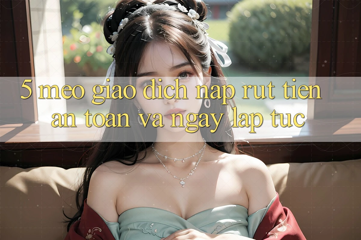 5. Mẹo Giao Dịch Nạp - Rút Tiền An toàn Và Ngay lập tức 5. Mẹo Giao Dịch Nạp - Rút Tiền An toàn Và Ngay lập tức