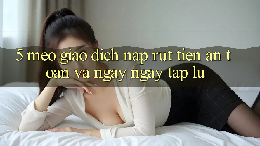 5. Mẹo Giao Dịch Nạp - Rút Tiền An Toàn Và Ngay ngay tắp lự 5. Mẹo Giao Dịch Nạp - Rút Tiền An Toàn Và Ngay ngay tắp lự