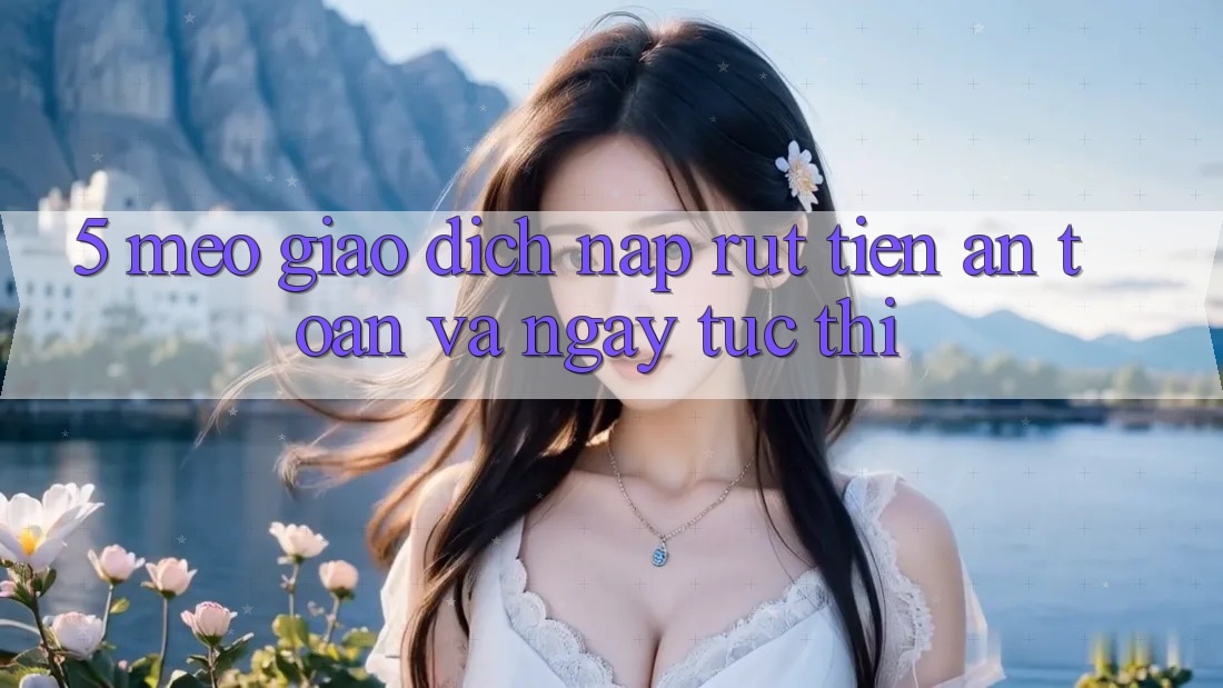 5. Mẹo Giao Dịch Nạp - Rút Tiền An Toàn Và Ngay tức thì 5. Mẹo Giao Dịch Nạp - Rút Tiền An Toàn Và Ngay tức thì
