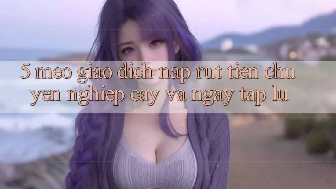 5. Mẹo Giao Dịch Nạp - Rút Tiền Chuyên nghiệp cậy Và Ngay tắp lự