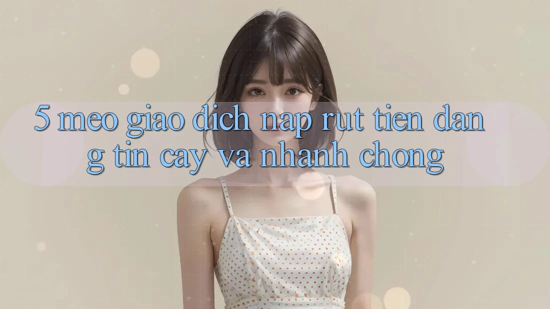 5. Mẹo Giao Dịch Nạp - Rút Tiền Đáng tin cậy Và Nhanh Chóng 5. Mẹo Giao Dịch Nạp - Rút Tiền Đáng tin cậy Và Nhanh Chóng