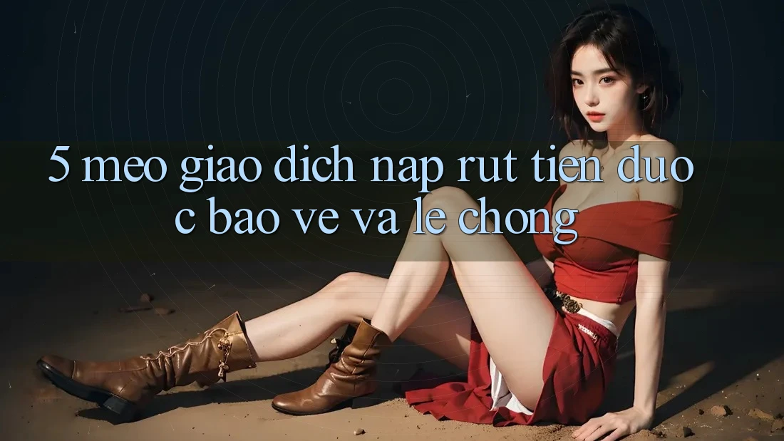 5. Mẹo Giao Dịch Nạp - Rút Tiền Được bảo vệ Và Lẹ Chóng