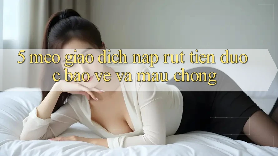 5. Mẹo Giao Dịch Nạp - Rút Tiền Được bảo vệ Và Mau chóng 5. Mẹo Giao Dịch Nạp - Rút Tiền Được bảo vệ Và Mau chóng