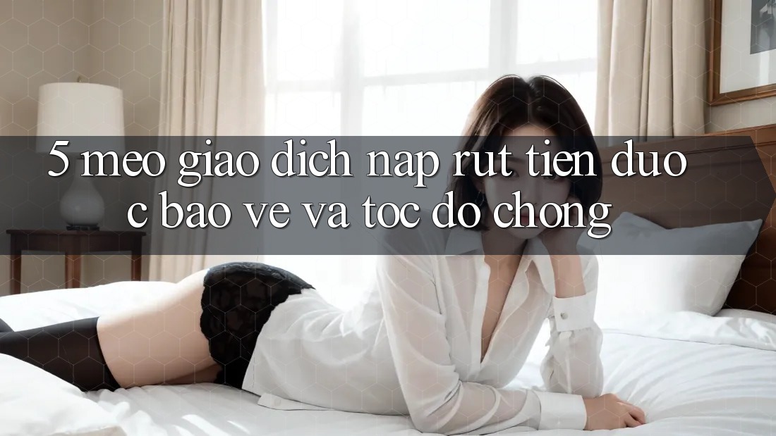 5. Mẹo Giao Dịch Nạp - Rút Tiền Được bảo vệ Và Tốc độ Chóng 5. Mẹo Giao Dịch Nạp - Rút Tiền Được bảo vệ Và Tốc độ Chóng