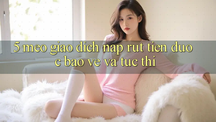 5. Mẹo Giao Dịch Nạp - Rút Tiền Được bảo vệ Và Tức thì 5. Mẹo Giao Dịch Nạp - Rút Tiền Được bảo vệ Và Tức thì
