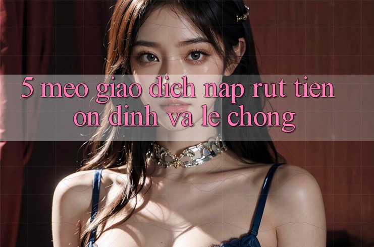 5. Mẹo Giao Dịch Nạp - Rút Tiền Ổn định Và Lẹ Chóng