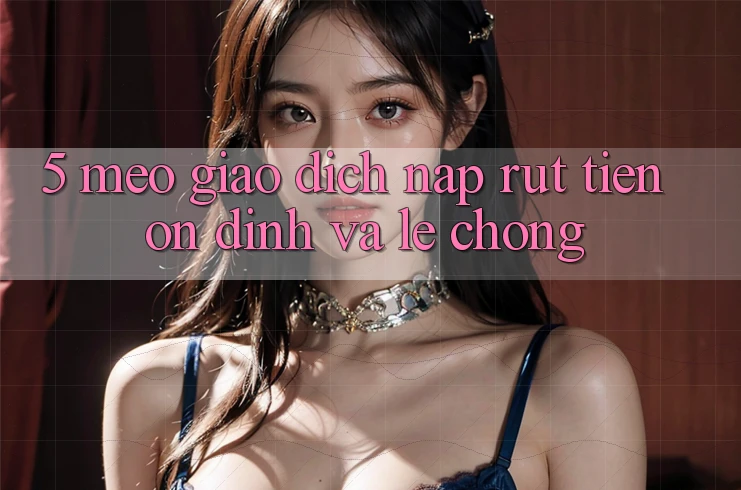 5. Mẹo Giao Dịch Nạp - Rút Tiền Ổn định Và Lẹ Chóng