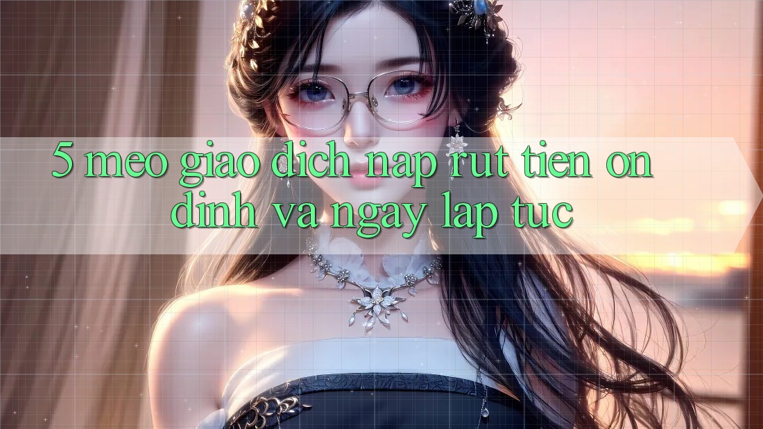5. Mẹo Giao Dịch Nạp - Rút Tiền Ổn định Và Ngay lập tức 5. Mẹo Giao Dịch Nạp - Rút Tiền Ổn định Và Ngay lập tức