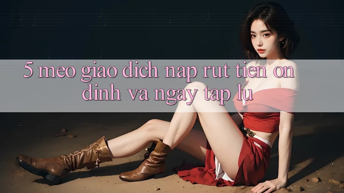 5. Mẹo Giao Dịch Nạp - Rút Tiền Ổn định Và Ngay tắp lự 5. Mẹo Giao Dịch Nạp - Rút Tiền Ổn định Và Ngay tắp lự