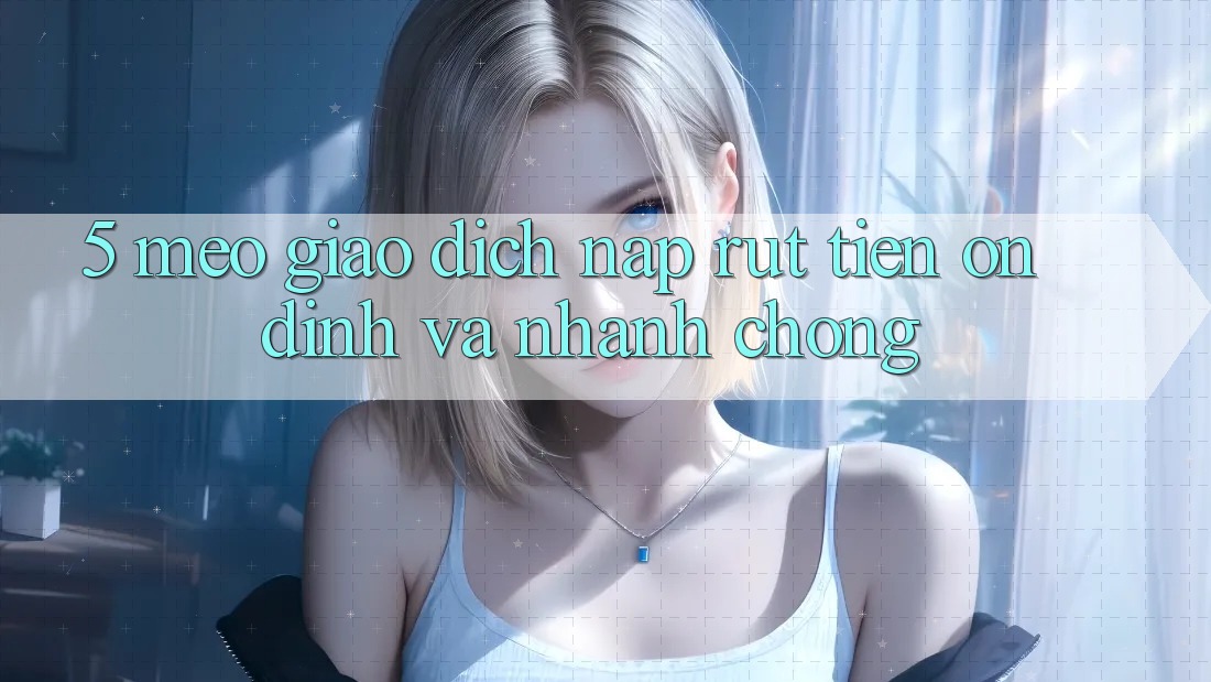 5. Mẹo Giao Dịch Nạp - Rút Tiền Ổn định Và Nhanh Chóng