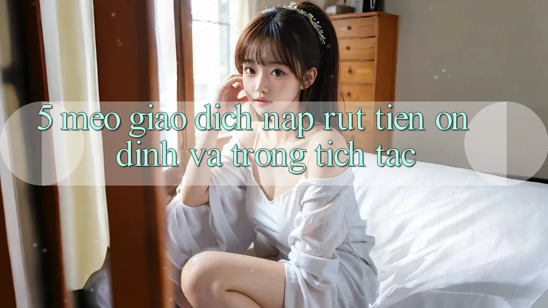 5. Mẹo Giao Dịch Nạp - Rút Tiền Ổn định Và Trong tích tắc 5. Mẹo Giao Dịch Nạp - Rút Tiền Ổn định Và Trong tích tắc