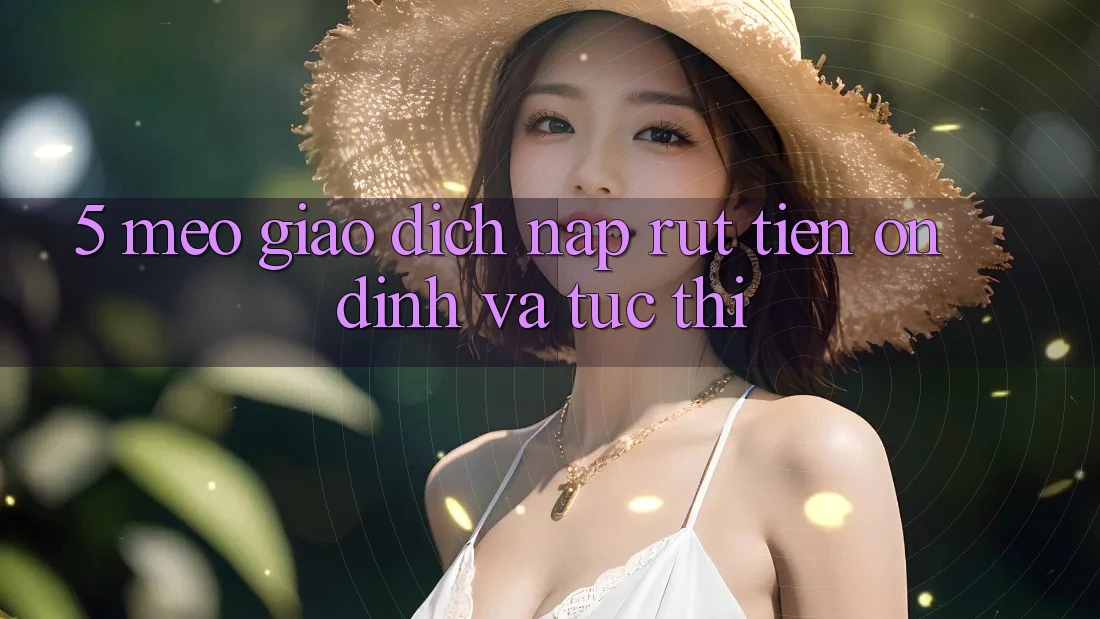 5. Mẹo Giao Dịch Nạp - Rút Tiền Ổn định Và Tức thì 5. Mẹo Giao Dịch Nạp - Rút Tiền Ổn định Và Tức thì