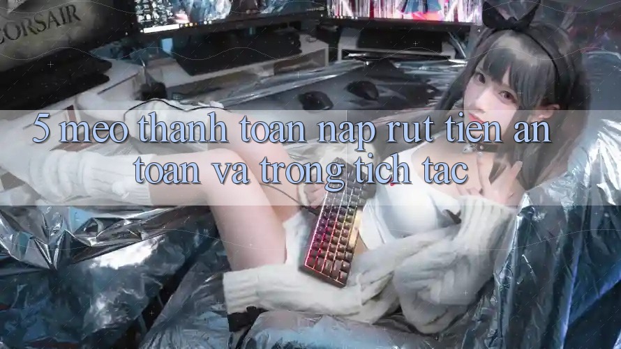 5. Mẹo Thanh toán Nạp - Rút Tiền An Toàn Và Trong tích tắc