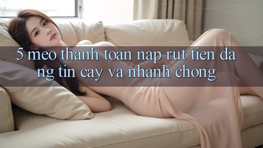 5. Mẹo Thanh toán Nạp - Rút Tiền Đáng tin cậy Và Nhanh Chóng 5. Mẹo Thanh toán Nạp - Rút Tiền Đáng tin cậy Và Nhanh Chóng