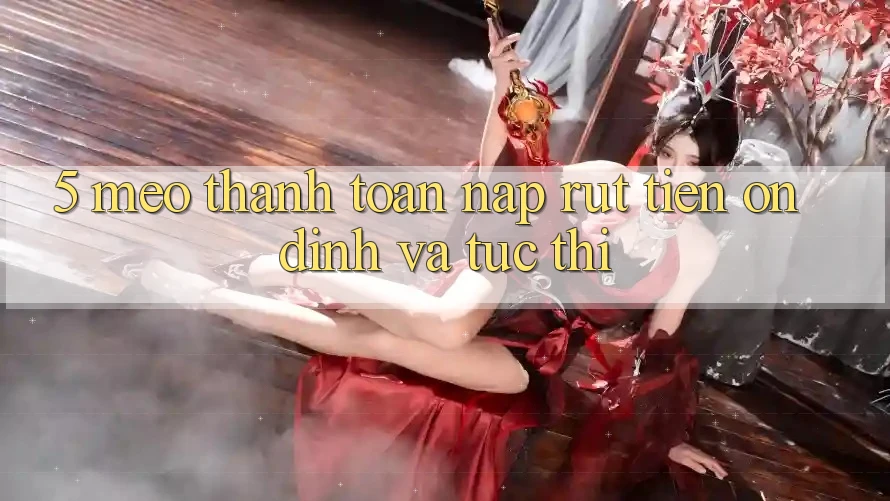 5. Mẹo Thanh toán Nạp - Rút Tiền Ổn định Và Tức thì