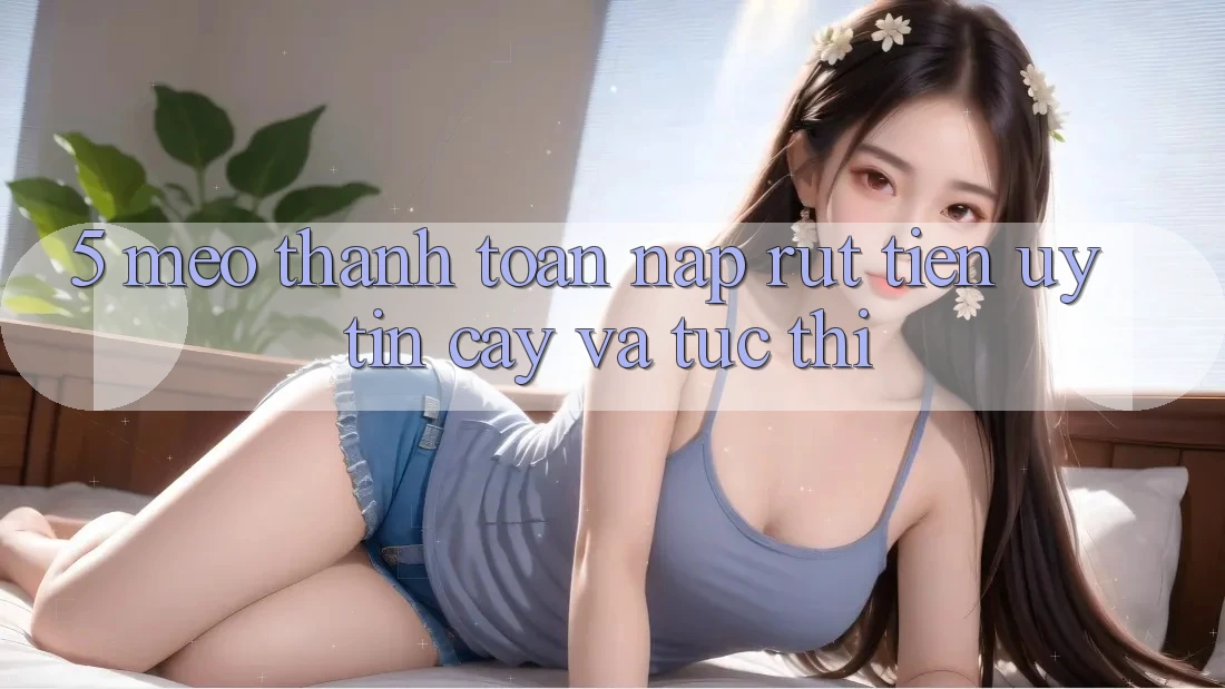 5. Mẹo Thanh toán Nạp - Rút Tiền Uy tín cậy Và Tức thì 5. Mẹo Thanh toán Nạp - Rút Tiền Uy tín cậy Và Tức thì