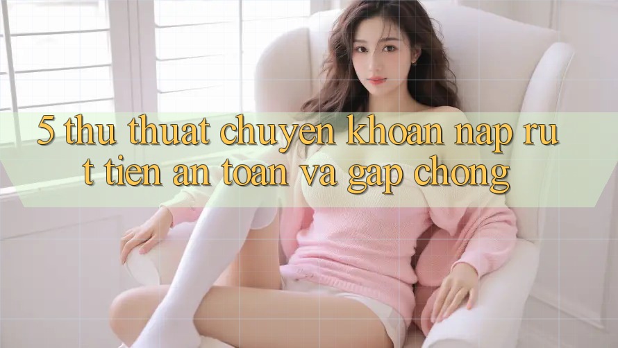 5. Thủ thuật Chuyển khoản Nạp - Rút Tiền An Toàn Và Gấp Chóng 5. Thủ thuật Chuyển khoản Nạp - Rút Tiền An Toàn Và Gấp Chóng