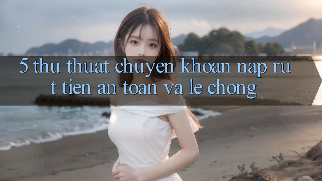 5. Thủ thuật Chuyển khoản Nạp - Rút Tiền An Toàn Và Lẹ Chóng