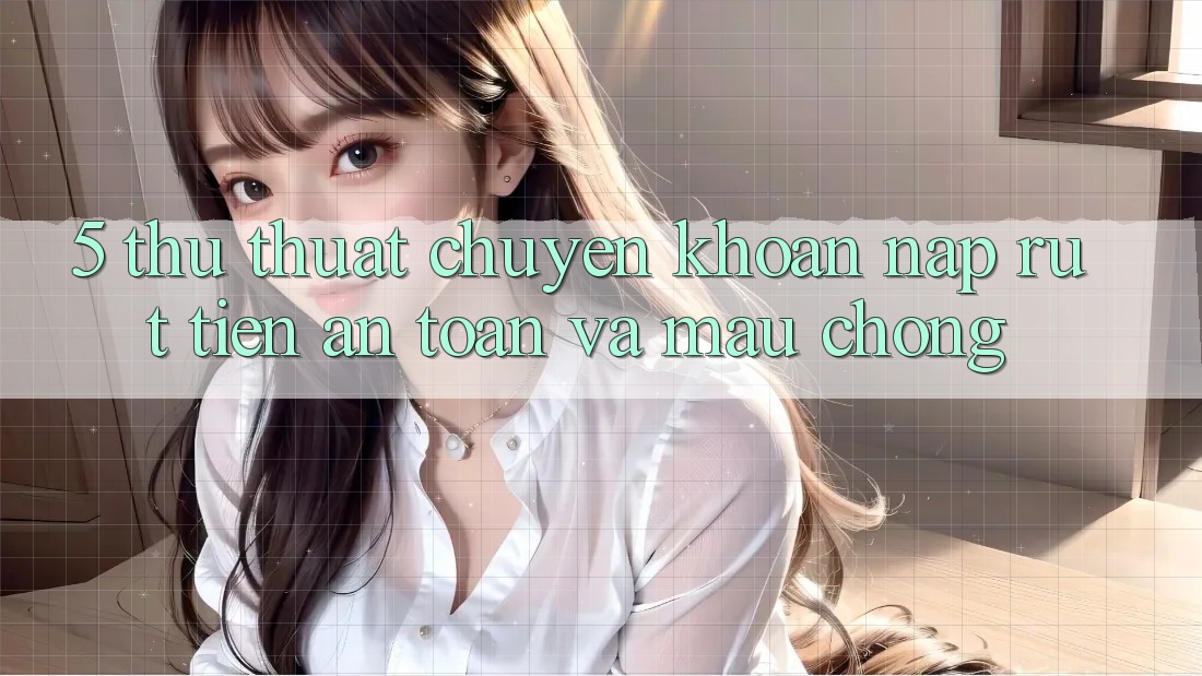5. Thủ thuật Chuyển khoản Nạp - Rút Tiền An Toàn Và Mau Chóng 5. Thủ thuật Chuyển khoản Nạp - Rút Tiền An Toàn Và Mau Chóng