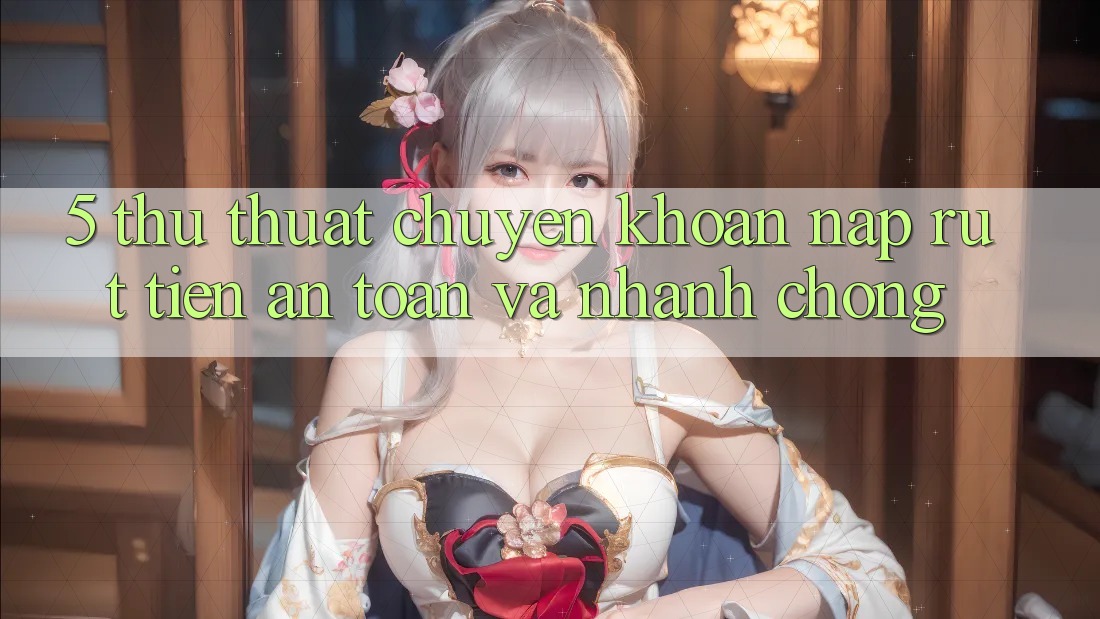 5. Thủ thuật Chuyển khoản Nạp - Rút Tiền An Toàn Và Nhanh chóng