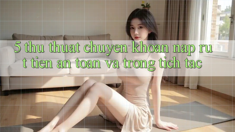 5. Thủ thuật Chuyển khoản Nạp - Rút Tiền An Toàn Và Trong tích tắc