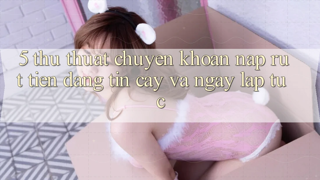5. Thủ thuật Chuyển khoản Nạp - Rút Tiền Đáng tin cậy Và Ngay lập tức