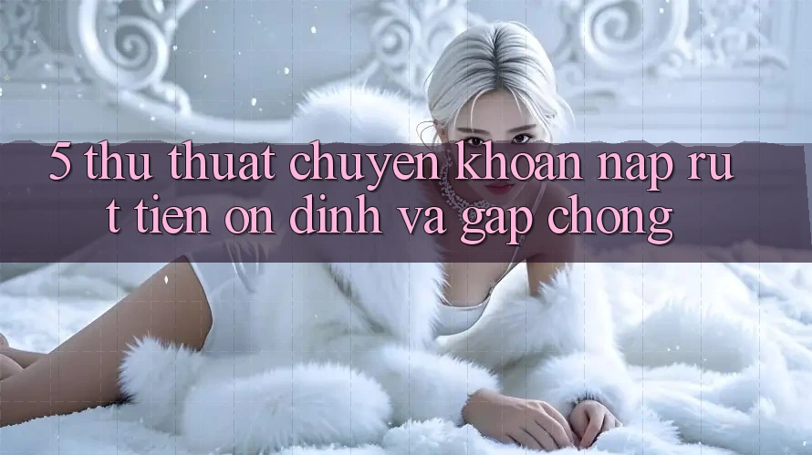 5. Thủ thuật Chuyển khoản Nạp - Rút Tiền Ổn định Và Gấp Chóng