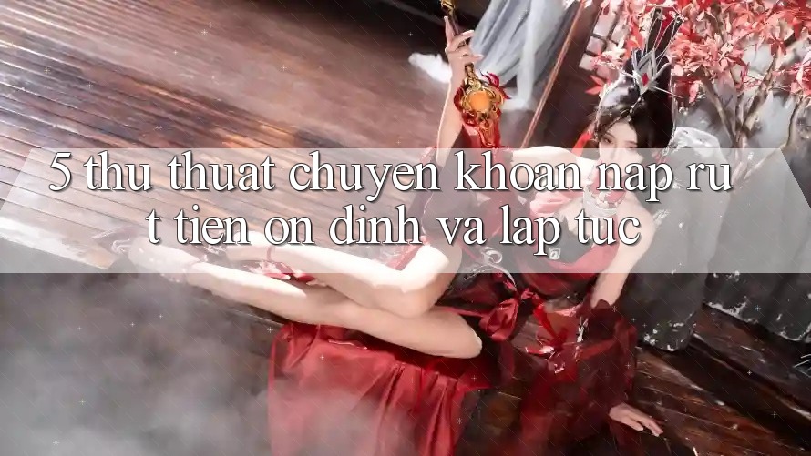 5. Thủ thuật Chuyển khoản Nạp - Rút Tiền Ổn định Và Lập tức