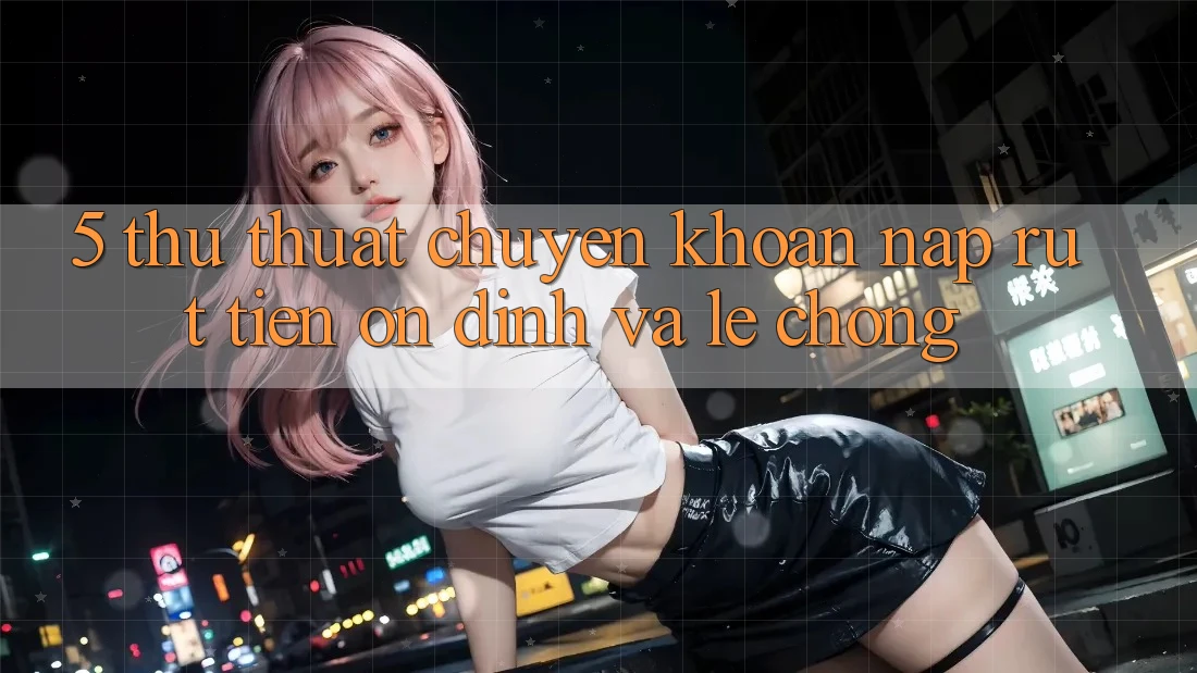 5. Thủ thuật Chuyển khoản Nạp - Rút Tiền Ổn định Và Lẹ chóng 5. Thủ thuật Chuyển khoản Nạp - Rút Tiền Ổn định Và Lẹ chóng