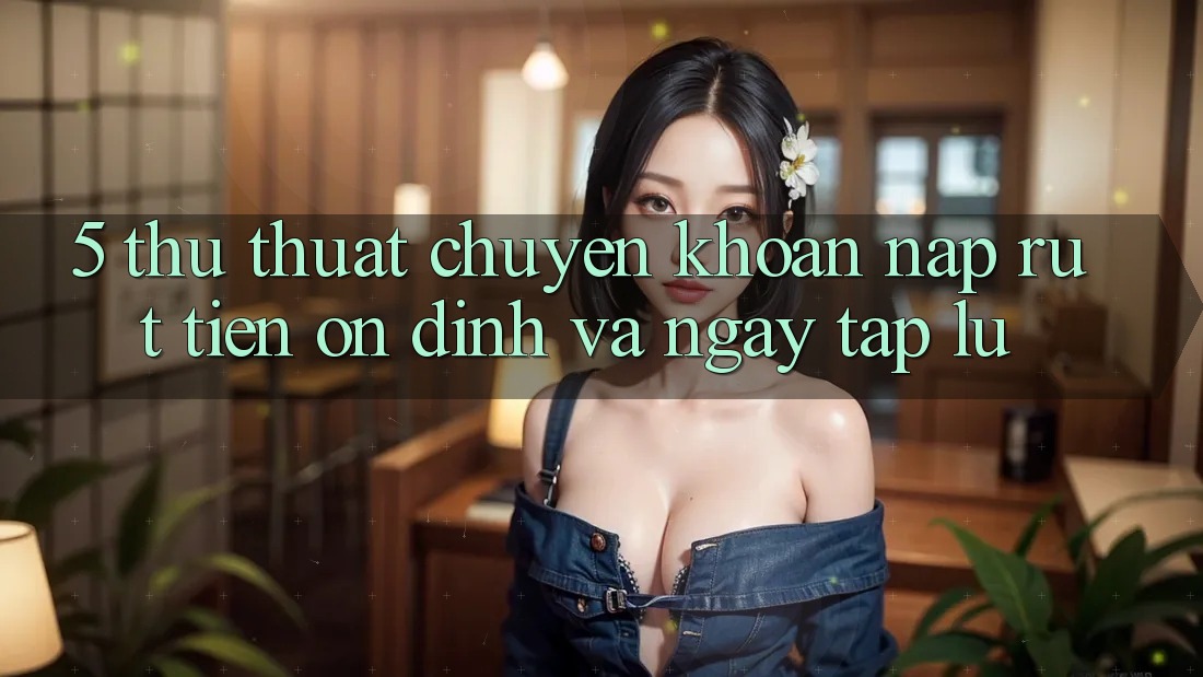 5. Thủ thuật Chuyển khoản Nạp - Rút Tiền Ổn định Và Ngay tắp lự