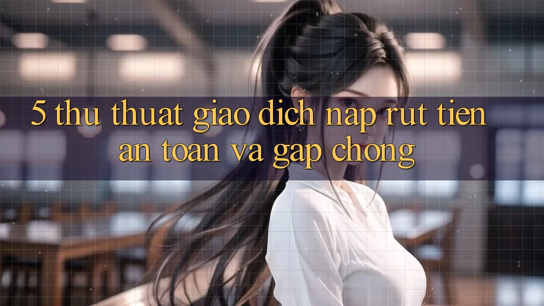 5. Thủ thuật Giao Dịch Nạp - Rút Tiền An Toàn Và Gấp Chóng