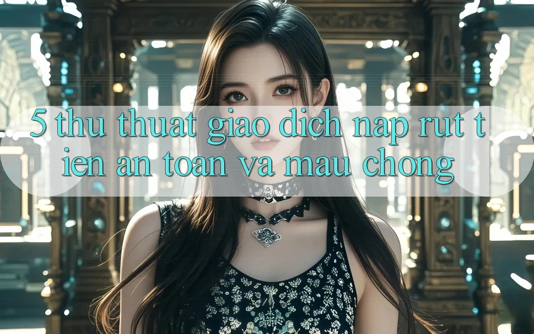 5. Thủ thuật Giao Dịch Nạp - Rút Tiền An Toàn Và Mau Chóng
