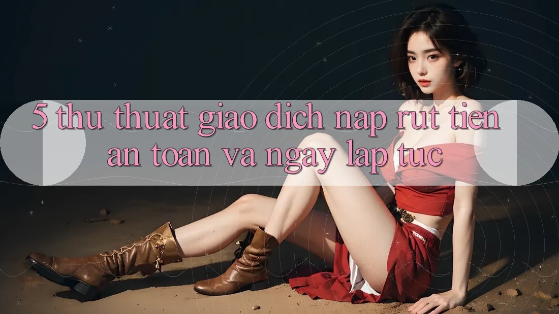 5. Thủ thuật Giao Dịch Nạp - Rút Tiền An Toàn Và Ngay lập tức 5. Thủ thuật Giao Dịch Nạp - Rút Tiền An Toàn Và Ngay lập tức