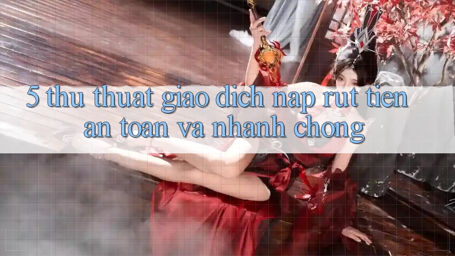 5. Thủ thuật Giao dịch Nạp - Rút Tiền An Toàn Và Nhanh Chóng 5. Thủ thuật Giao dịch Nạp - Rút Tiền An Toàn Và Nhanh Chóng