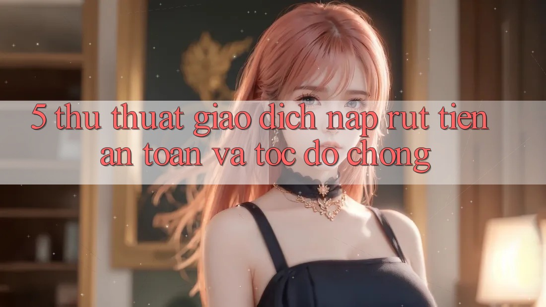 5. Thủ thuật Giao Dịch Nạp - Rút Tiền An Toàn Và Tốc độ Chóng