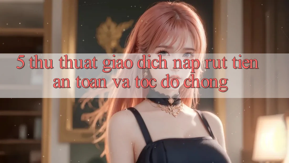 5. Thủ thuật Giao Dịch Nạp - Rút Tiền An Toàn Và Tốc độ Chóng 5. Thủ thuật Giao Dịch Nạp - Rút Tiền An Toàn Và Tốc độ Chóng