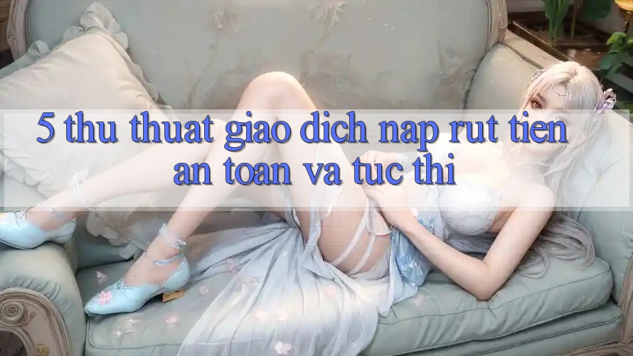 5. Thủ thuật Giao Dịch Nạp - Rút Tiền An Toàn Và Tức thì 5. Thủ thuật Giao Dịch Nạp - Rút Tiền An Toàn Và Tức thì
