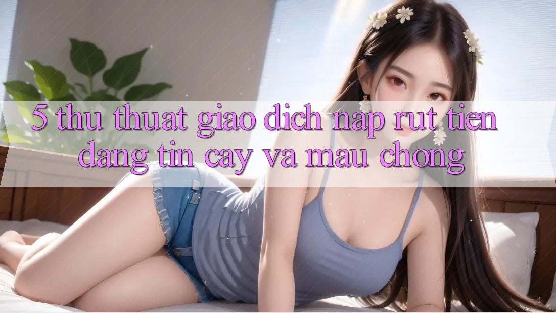 5. Thủ thuật Giao Dịch Nạp - Rút Tiền Đáng tin cậy Và Mau Chóng 5. Thủ thuật Giao Dịch Nạp - Rút Tiền Đáng tin cậy Và Mau Chóng