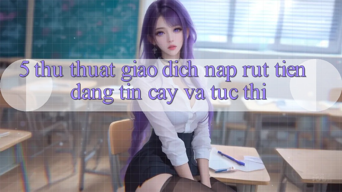 5. Thủ thuật Giao Dịch Nạp - Rút Tiền Đáng tin cậy Và Tức thì 5. Thủ thuật Giao Dịch Nạp - Rút Tiền Đáng tin cậy Và Tức thì