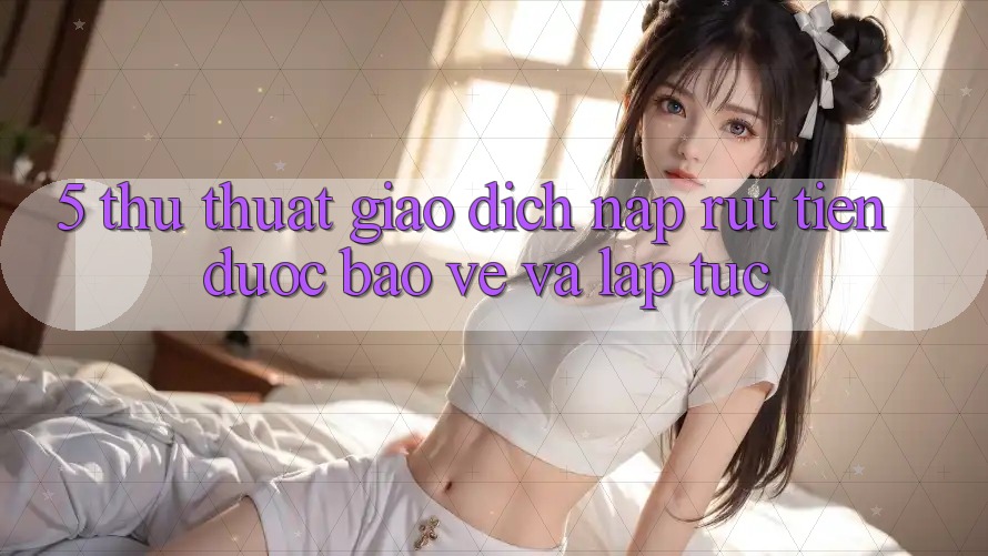 5. Thủ thuật Giao Dịch Nạp - Rút Tiền Được bảo vệ Và Lập tức 5. Thủ thuật Giao Dịch Nạp - Rút Tiền Được bảo vệ Và Lập tức