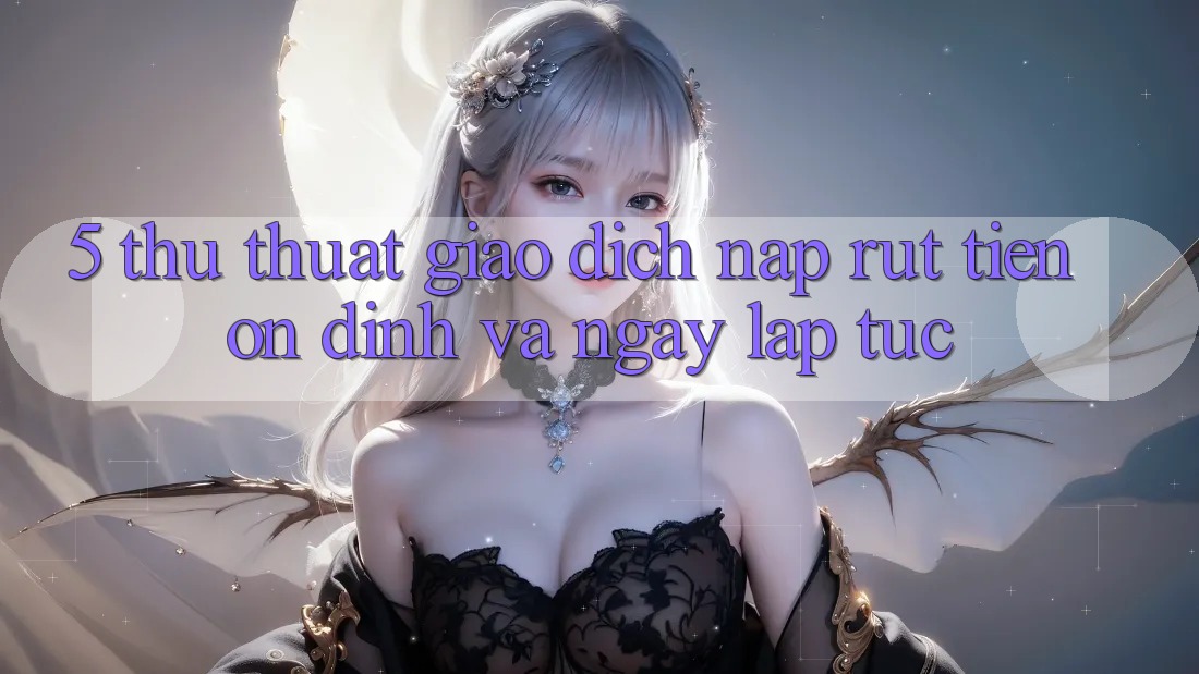 5. Thủ thuật Giao Dịch Nạp - Rút Tiền Ổn định Và Ngay lập tức 5. Thủ thuật Giao Dịch Nạp - Rút Tiền Ổn định Và Ngay lập tức