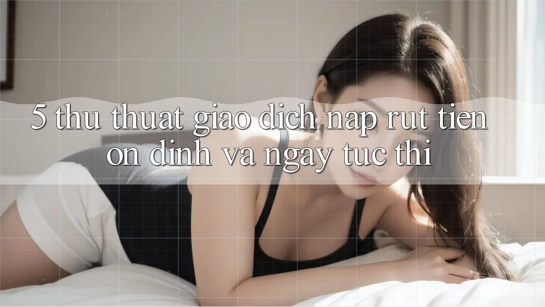 5. Thủ thuật Giao Dịch Nạp - Rút Tiền Ổn định Và Ngay tức thì