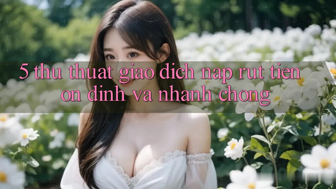 5. Thủ thuật Giao Dịch Nạp - Rút Tiền Ổn định Và Nhanh Chóng 5. Thủ thuật Giao Dịch Nạp - Rút Tiền Ổn định Và Nhanh Chóng