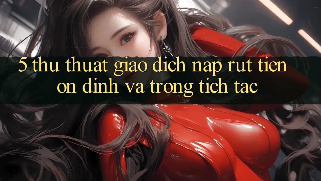 5. Thủ thuật Giao Dịch Nạp - Rút Tiền Ổn định Và Trong tích tắc 5. Thủ thuật Giao Dịch Nạp - Rút Tiền Ổn định Và Trong tích tắc