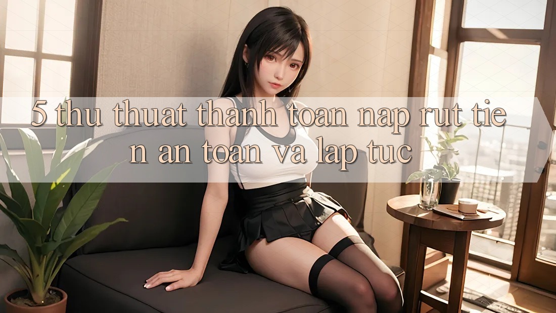 5. Thủ thuật Thanh toán Nạp - Rút Tiền An Toàn Và Lập tức
