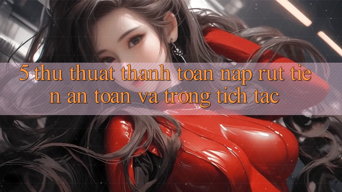 5. Thủ thuật Thanh toán Nạp - Rút Tiền An Toàn Và Trong tích tắc 5. Thủ thuật Thanh toán Nạp - Rút Tiền An Toàn Và Trong tích tắc