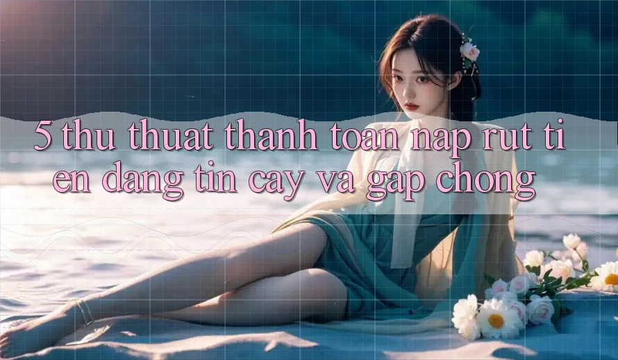 5. Thủ thuật Thanh toán Nạp - Rút Tiền Đáng tin cậy Và Gấp Chóng