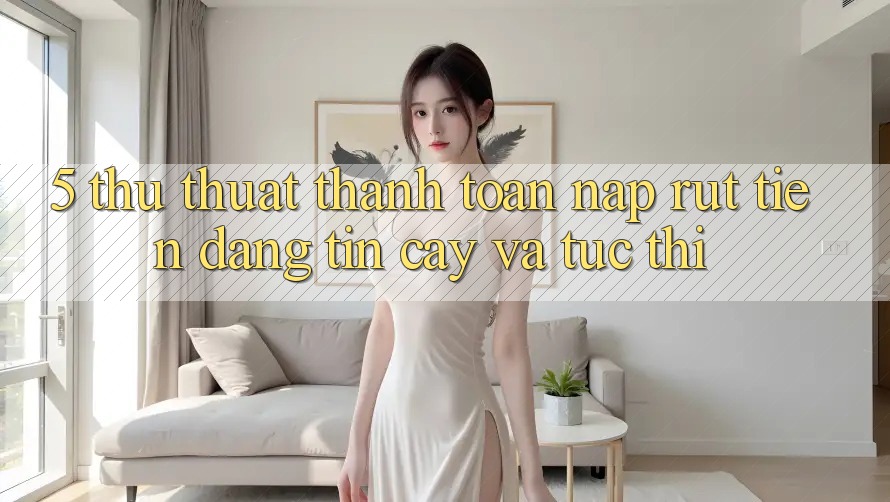 5. Thủ thuật Thanh toán Nạp - Rút Tiền Đáng tin cậy Và Tức thì